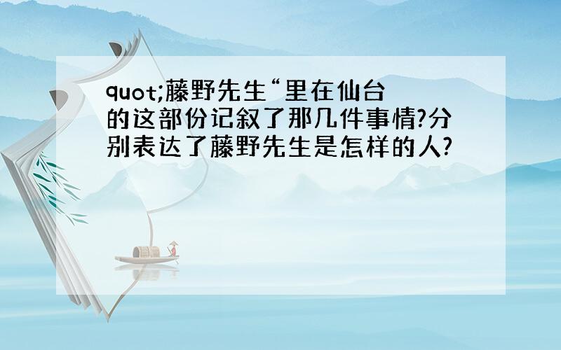 quot;藤野先生“里在仙台的这部份记叙了那几件事情?分别表达了藤野先生是怎样的人?