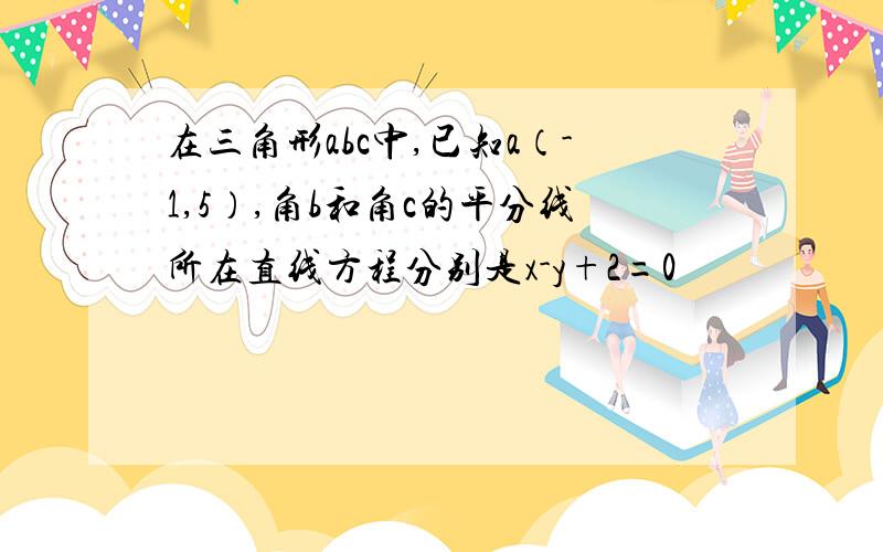 在三角形abc中,已知a（-1,5）,角b和角c的平分线所在直线方程分别是x-y+2=0