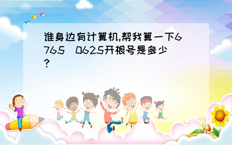 谁身边有计算机,帮我算一下6765．0625开根号是多少?