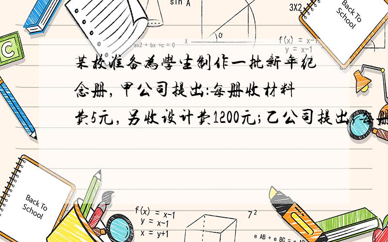 某校准备为学生制作一批新年纪念册，甲公司提出：每册收材料费5元，另收设计费1200元；乙公司提出；每册收材料费8元，并按