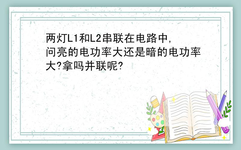 两灯L1和L2串联在电路中,问亮的电功率大还是暗的电功率大?拿吗并联呢?