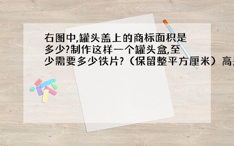 右图中,罐头盖上的商标面积是多少?制作这样一个罐头盒,至少需要多少铁片?（保留整平方厘米）高是:12厘米,直径：10厘米