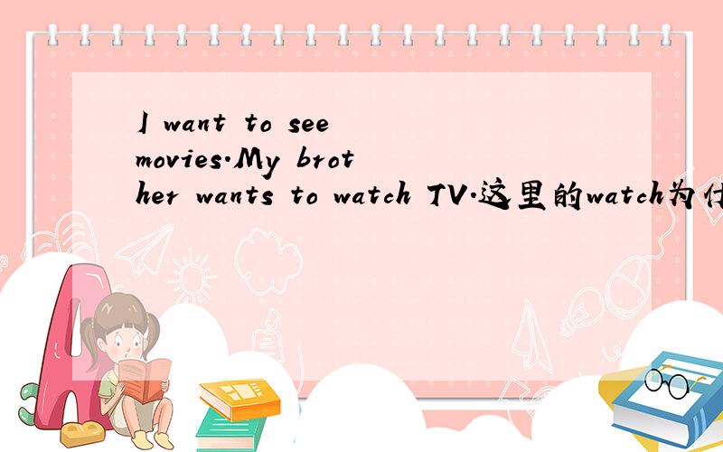 I want to see movies.My brother wants to watch TV.这里的watch为什