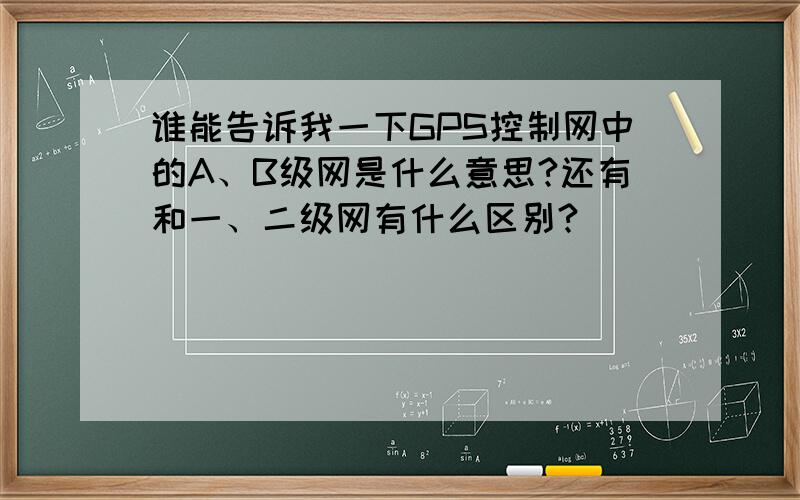 谁能告诉我一下GPS控制网中的A、B级网是什么意思?还有和一、二级网有什么区别?