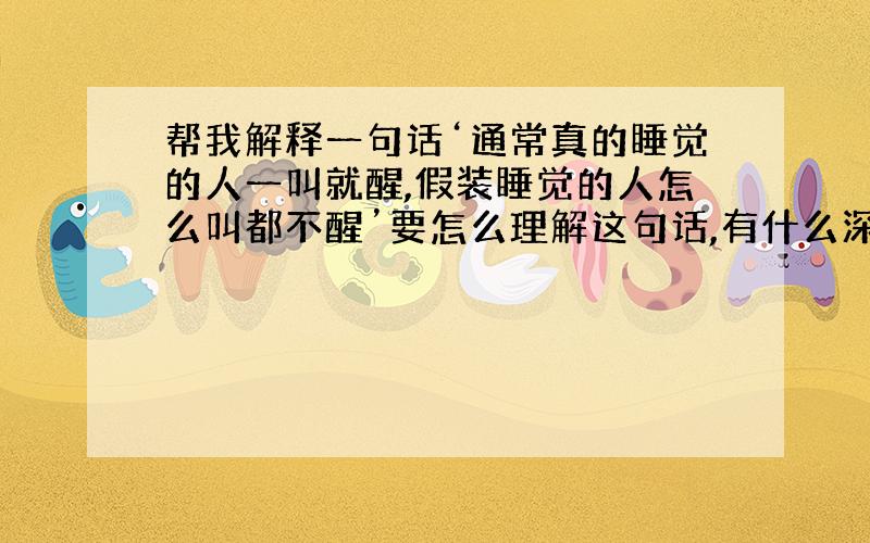 帮我解释一句话‘通常真的睡觉的人一叫就醒,假装睡觉的人怎么叫都不醒’要怎么理解这句话,有什么深刻含义?