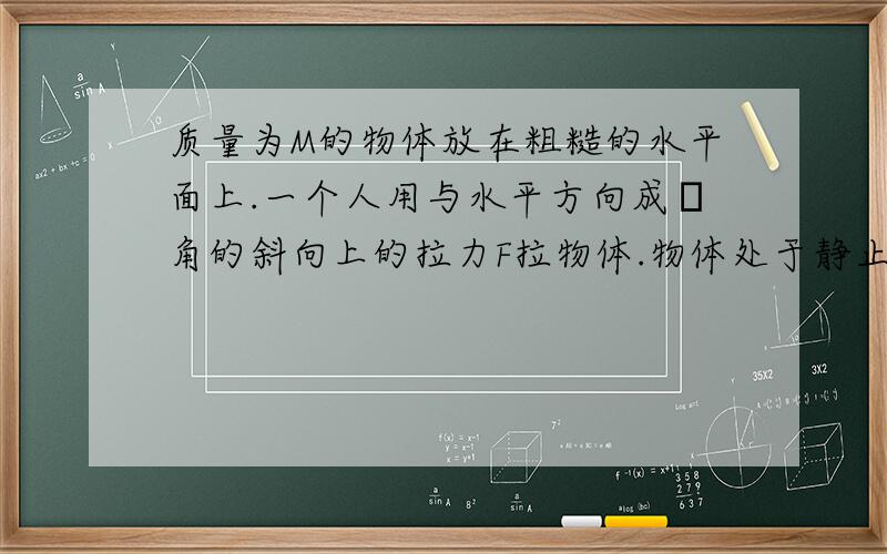 质量为M的物体放在粗糙的水平面上.一个人用与水平方向成θ角的斜向上的拉力F拉物体.物体处于静止状态.