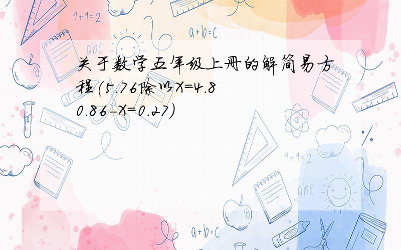 关于数学五年级上册的解简易方程(5.76除以X=4.8 0.86-X=0.27)