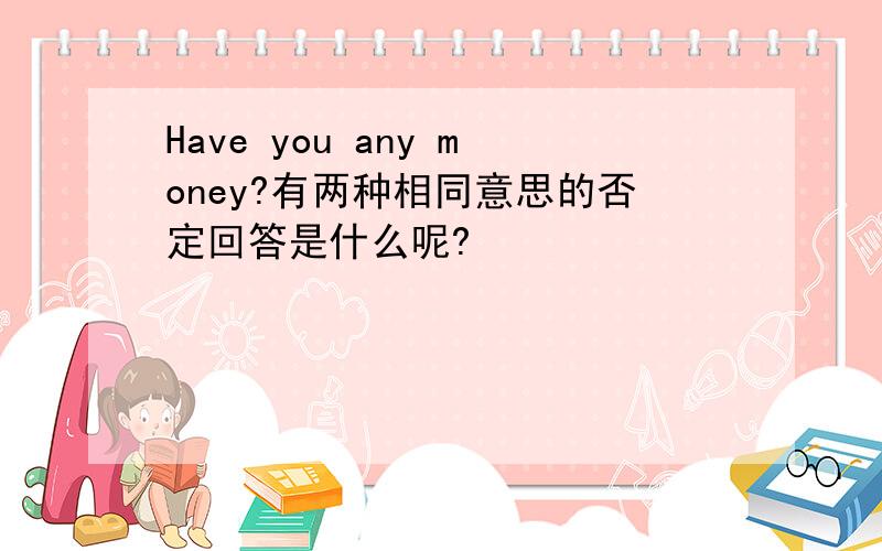 Have you any money?有两种相同意思的否定回答是什么呢?