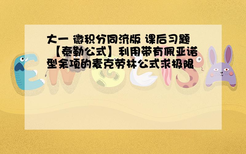 大一 微积分同济版 课后习题 【泰勒公式】利用带有佩亚诺型余项的麦克劳林公式求极限