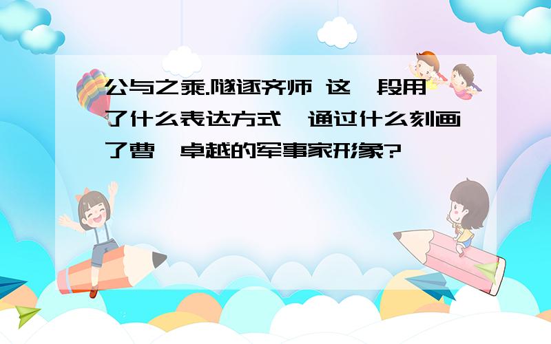 公与之乘.隧逐齐师 这一段用了什么表达方式,通过什么刻画了曹刿卓越的军事家形象?