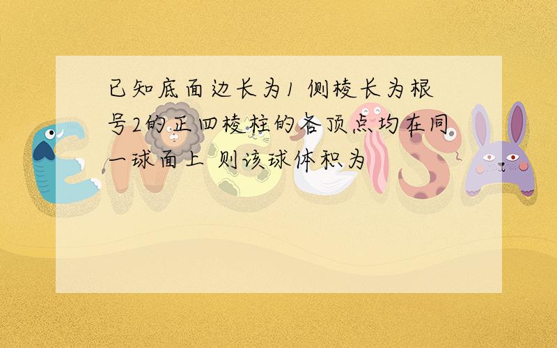 已知底面边长为1 侧棱长为根号2的正四棱柱的各顶点均在同一球面上 则该球体积为