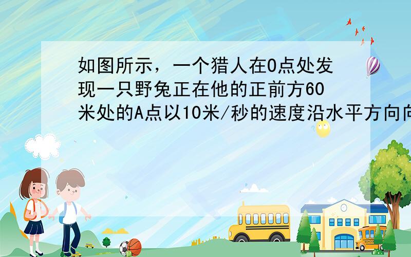 如图所示，一个猎人在O点处发现一只野兔正在他的正前方60米处的A点以10米/秒的速度沿水平方向向前奔跑，已知猎枪子弹的飞