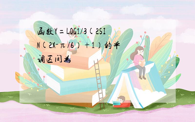 函数Y=LOG1/3(2SIN(2X-π/6）+1）的单调区间为