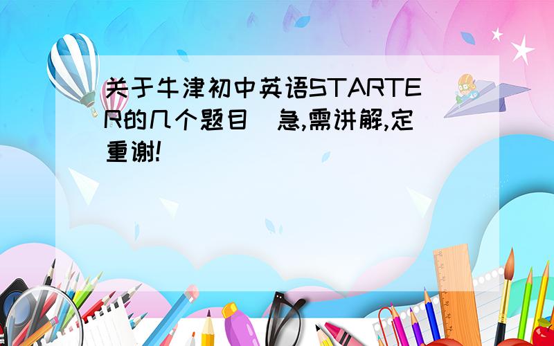 关于牛津初中英语STARTER的几个题目(急,需讲解,定重谢!)