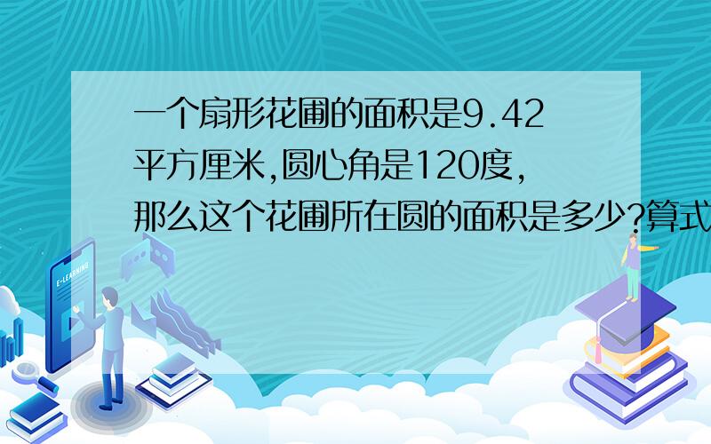 一个扇形花圃的面积是9.42平方厘米,圆心角是120度,那么这个花圃所在圆的面积是多少?算式