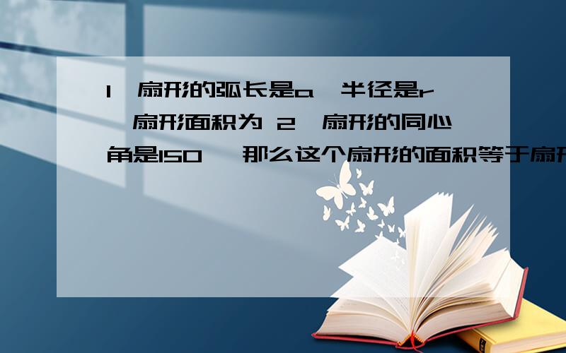 1、扇形的弧长是a,半径是r,扇形面积为 2、扇形的同心角是150° 那么这个扇形的面积等于扇形所在圆的面积的