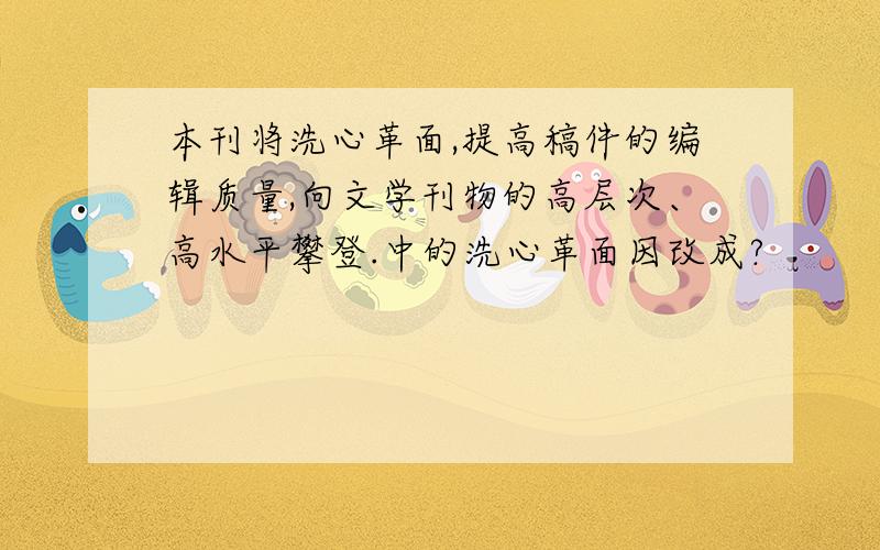 本刊将洗心革面,提高稿件的编辑质量,向文学刊物的高层次、高水平攀登.中的洗心革面因改成?