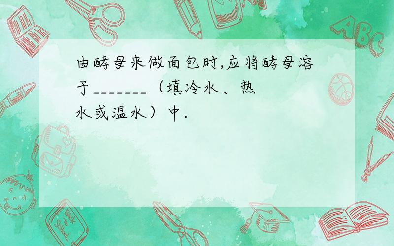 由酵母来做面包时,应将酵母溶于_______（填冷水、热水或温水）中.