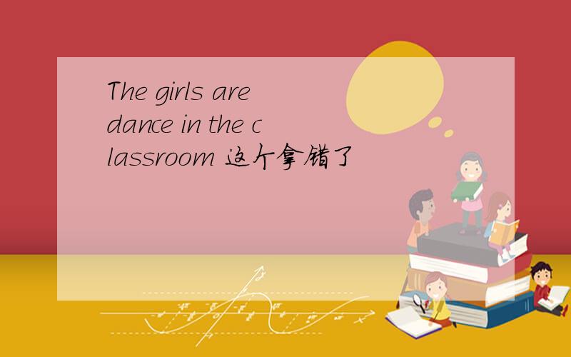 The girls are dance in the classroom 这个拿错了