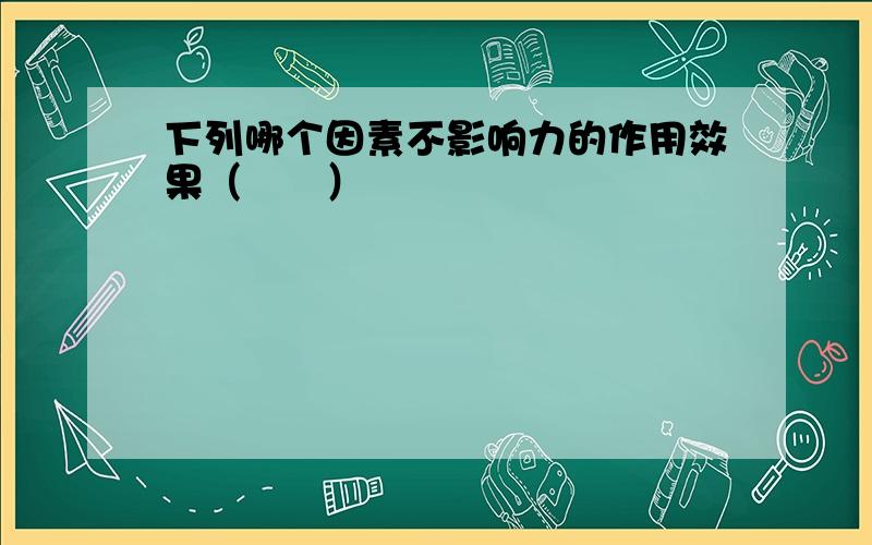 下列哪个因素不影响力的作用效果（　　）