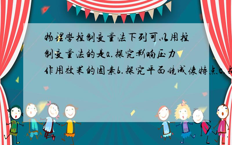 物理学控制变量法下列可以用控制变量法的是a.探究影响压力作用效果的因素b.探究平面镜成像特点c.探究通电螺线管的磁场是什