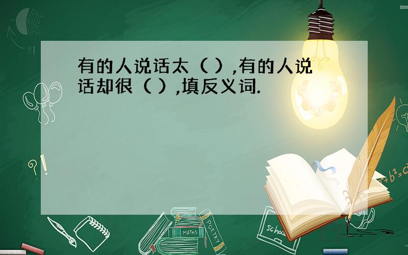 有的人说话太（ ）,有的人说话却很（ ）,填反义词.