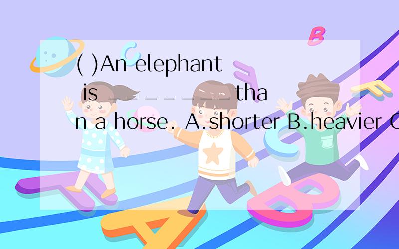 ( )An elephant is _______than a horse. A.shorter B.heavier C