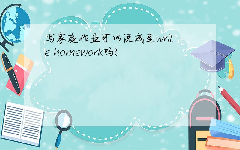 写家庭作业可以说成是write homework吗?