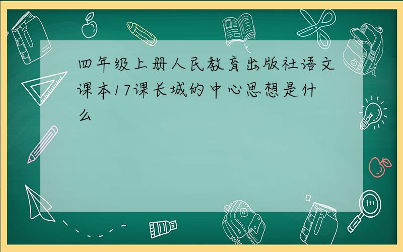 四年级上册人民教育出版社语文课本17课长城的中心思想是什么