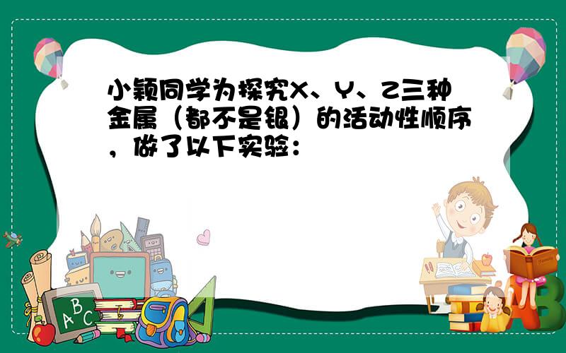 小颖同学为探究X、Y、Z三种金属（都不是银）的活动性顺序，做了以下实验：