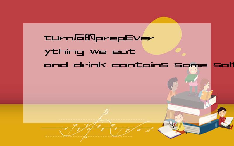 turn后的prepEverything we eat and drink contains some salt;we