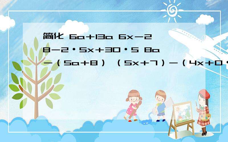 简化 6a＋13a 6x－28－2·5x＋30·5 8a－（5a＋8） （5x＋7）－（4x＋0·18）