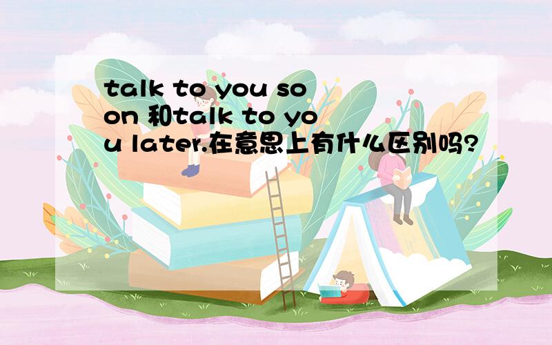 talk to you soon 和talk to you later.在意思上有什么区别吗?