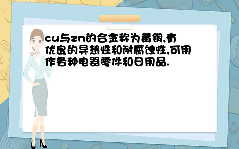 cu与zn的合金称为黄铜,有优良的导热性和耐腐蚀性,可用作各种电器零件和日用品.