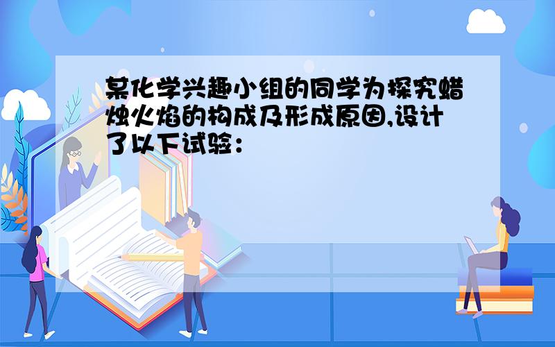 某化学兴趣小组的同学为探究蜡烛火焰的构成及形成原因,设计了以下试验：