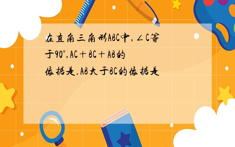 在直角三角形ABC中,∠C等于90°,AC＋BC＋AB的依据是.AB大于BC的依据是