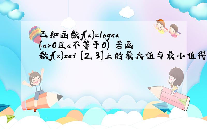 已知函数f(x)=logax(a>0且a不等于0) 若函数f(x)zai [2,3]上的最大值与最小值得和为2,求a的值