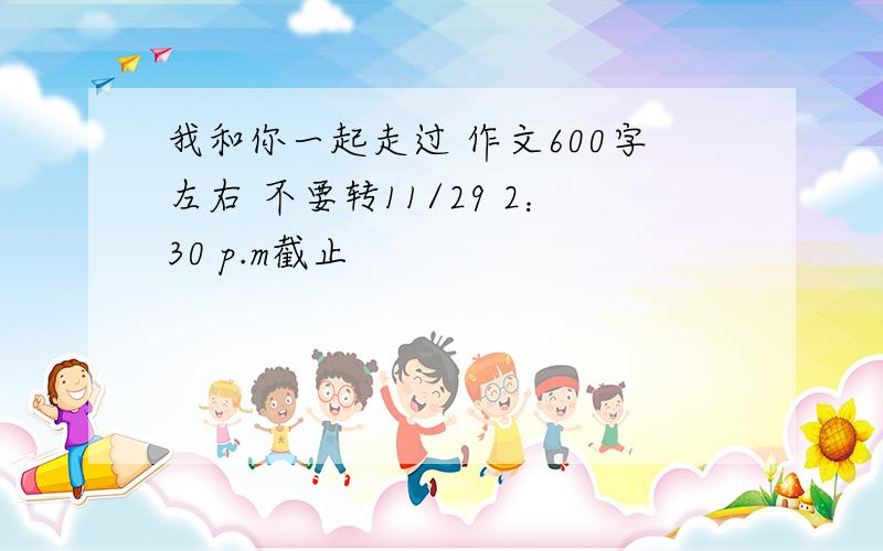 我和你一起走过 作文600字左右 不要转11/29 2：30 p.m截止