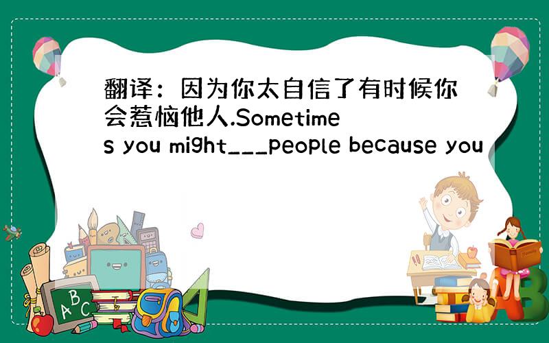 翻译：因为你太自信了有时候你会惹恼他人.Sometimes you might___people because you