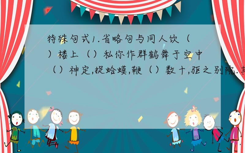 特殊句式1.省略句与同人饮（）楼上（）私你作群鹤舞于空中（）神定,捉蛤蟆,鞭（）数十,驱之别院.其子（）曰：“（）不筑,