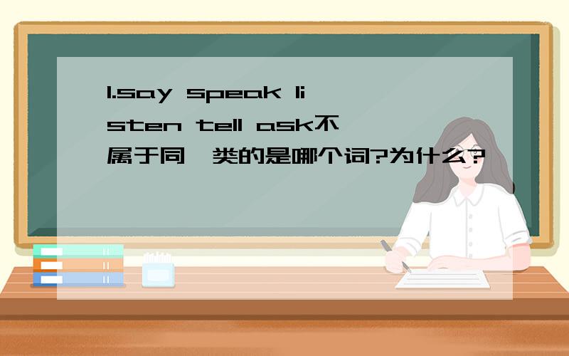 1.say speak listen tell ask不属于同一类的是哪个词?为什么?