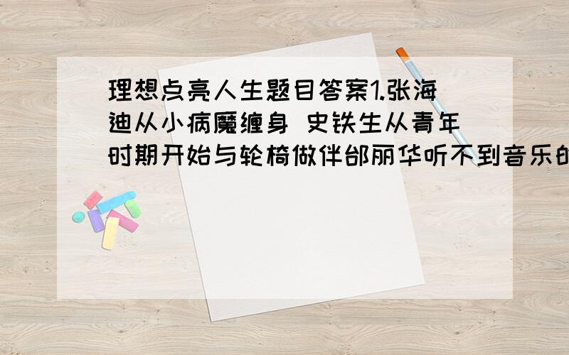 理想点亮人生题目答案1.张海迪从小病魔缠身 史铁生从青年时期开始与轮椅做伴邰丽华听不到音乐的美妙 但是他们的人生并不缺少