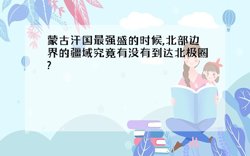 蒙古汗国最强盛的时候,北部边界的疆域究竟有没有到达北极圈?