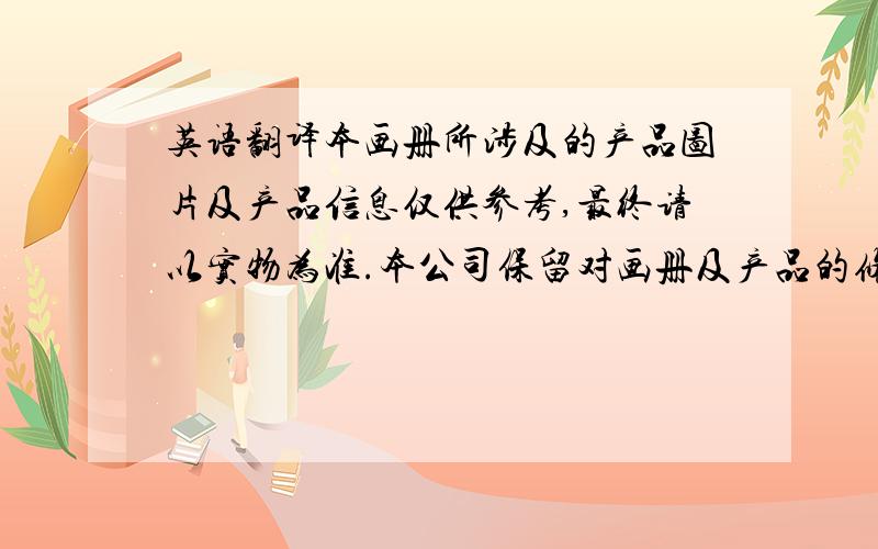 英语翻译本画册所涉及的产品图片及产品信息仅供参考,最终请以实物为准.本公司保留对画册及产品的修改权利,如有变更,恕不另行