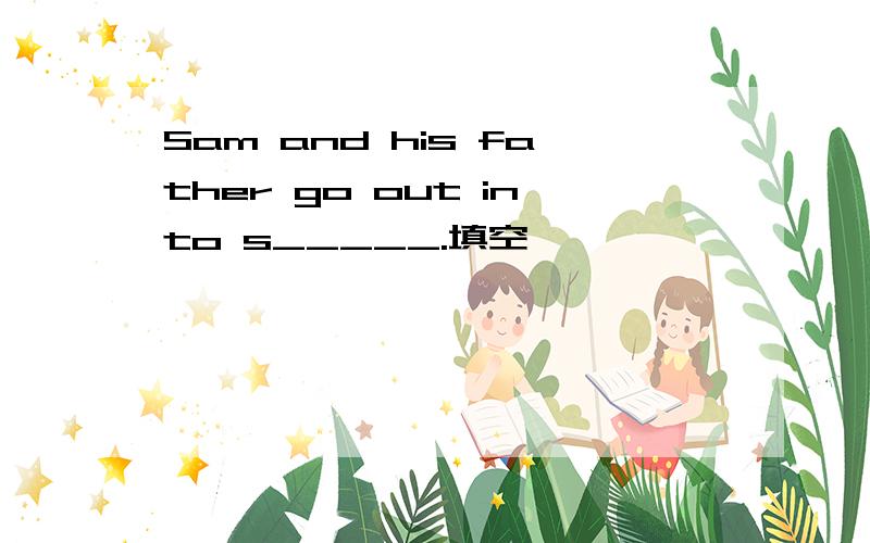 Sam and his father go out into s_____.填空