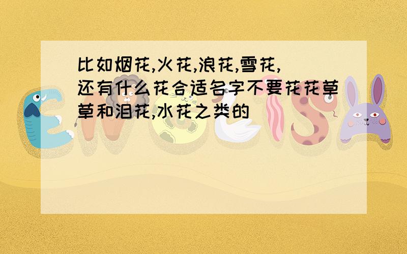 比如烟花,火花,浪花,雪花,还有什么花合适名字不要花花草草和泪花,水花之类的