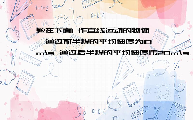 题在下面1 作直线运动的物体,通过前半程的平均速度为10m\s 通过后半程的平均速度伟20m\s 求全程的平均速度2 一