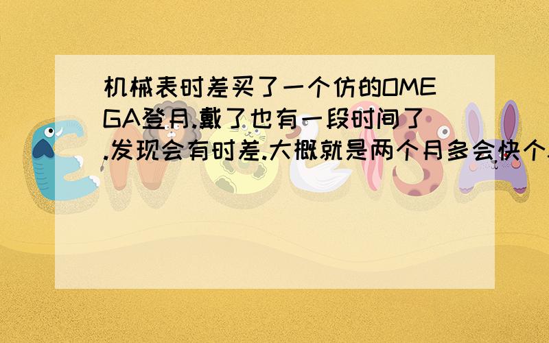 机械表时差买了一个仿的OMEGA登月.戴了也有一段时间了.发现会有时差.大概就是两个月多会快个3分钟左右.不到五分钟.买