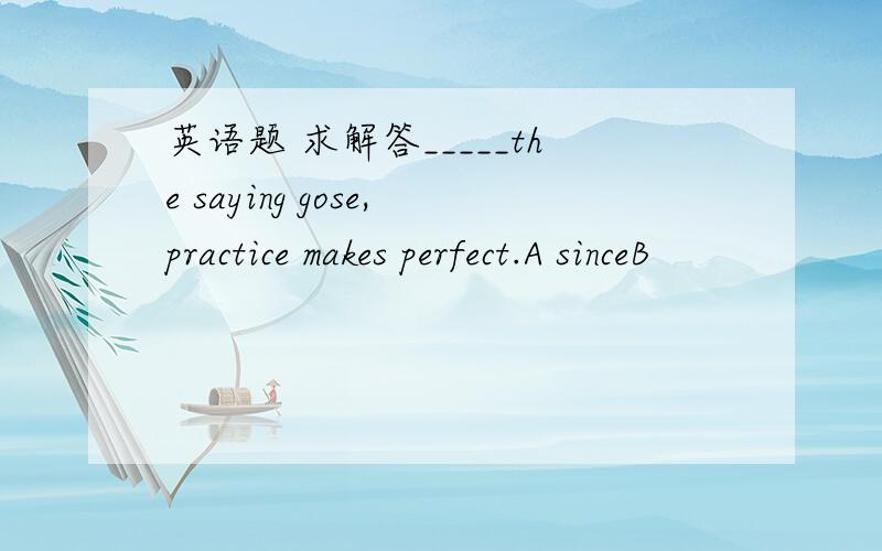 英语题 求解答_____the saying gose,practice makes perfect.A sinceB