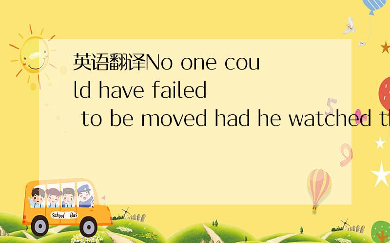 英语翻译No one could have failed to be moved had he watched the